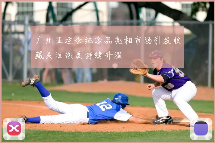 广州亚运会纪念品亮相市场引发收藏关注热度持续升温
