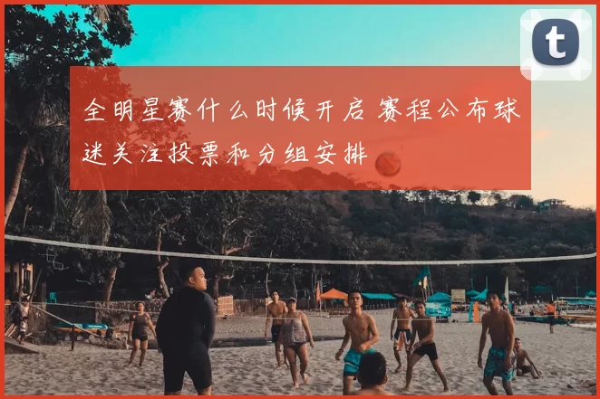 全明星赛什么时候开启 赛程公布球迷关注投票和分组安排
