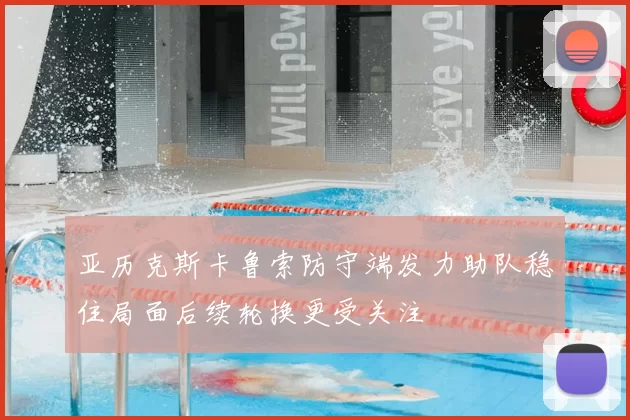 亚历克斯卡鲁索防守端发力助队稳住局面后续轮换更受关注