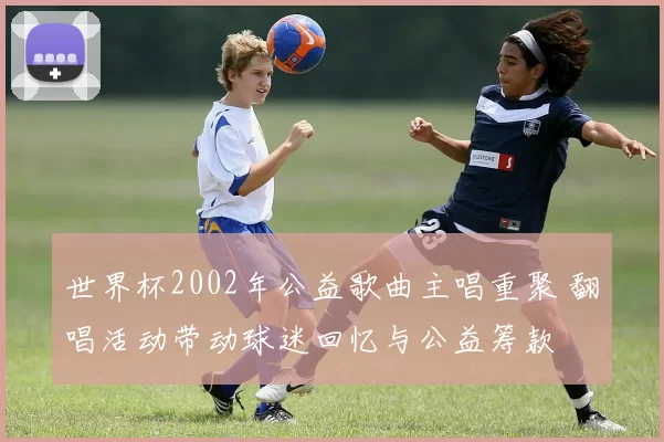 世界杯2002年公益歌曲主唱重聚 翻唱活动带动球迷回忆与公益筹款