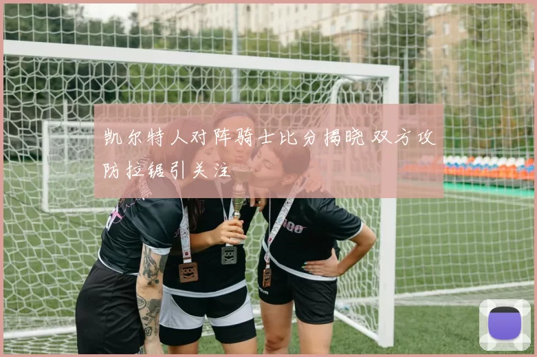 凯尔特人对阵骑士比分揭晓 双方攻防拉锯引关注