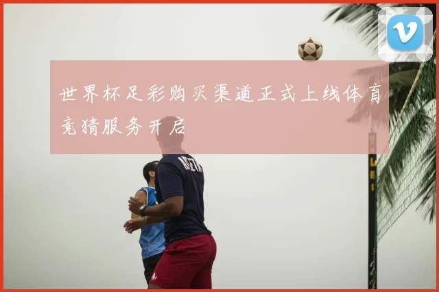世界杯足彩购买渠道正式上线体育竞猜服务开启