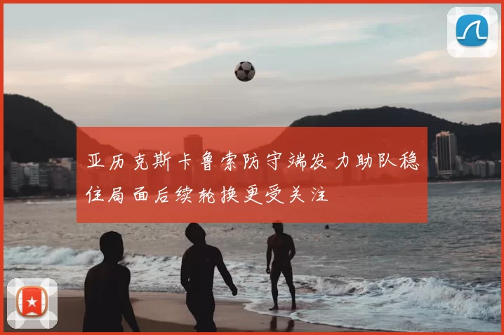 亚历克斯卡鲁索防守端发力助队稳住局面后续轮换更受关注
