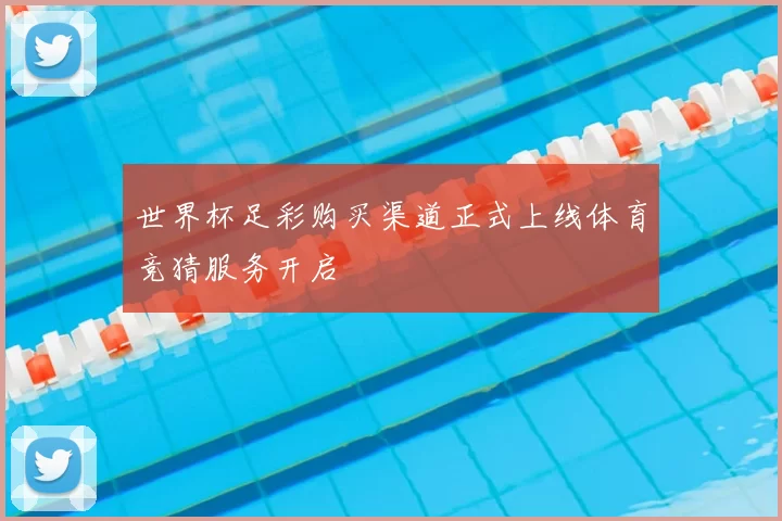 世界杯足彩购买渠道正式上线体育竞猜服务开启