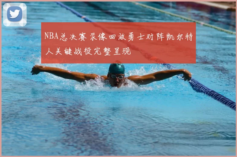 NBA总决赛录像回放勇士对阵凯尔特人关键战役完整呈现