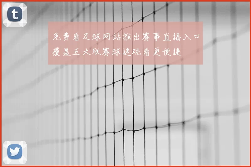 免费看足球网站推出赛事直播入口覆盖五大联赛球迷观看更便捷