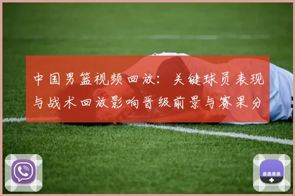 中国男篮视频回放：关键球员表现与战术回放影响晋级前景与赛果分析