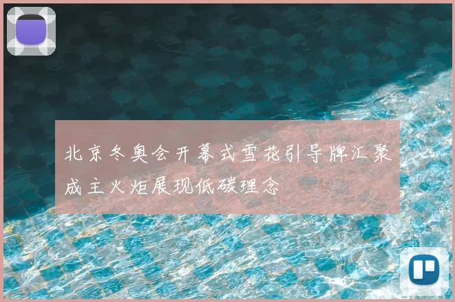 北京冬奥会开幕式雪花引导牌汇聚成主火炬展现低碳理念