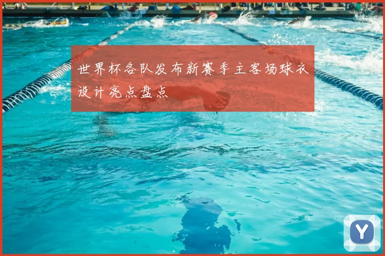 世界杯各队发布新赛季主客场球衣设计亮点盘点