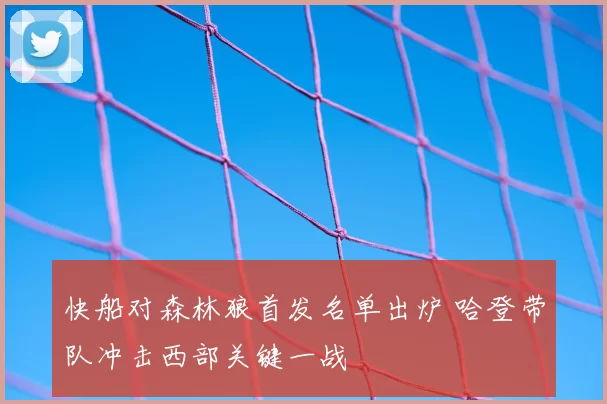 快船对森林狼首发名单出炉 哈登带队冲击西部关键一战