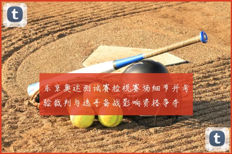 东京奥运测试赛检视赛场细节并考验裁判与选手备战影响资格争夺